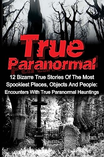 True Paranormal: 12 Bizarre True Stories Of The Most Spookiest Places, Objects And People: Encounters With True Paranormal Hauntings (True Ghost ... ... True Ghost Stories, True Paranormal)