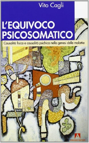 L'equivoco psicosomatico. Causalità fisica e causalità psichica nella genesi delle malattie