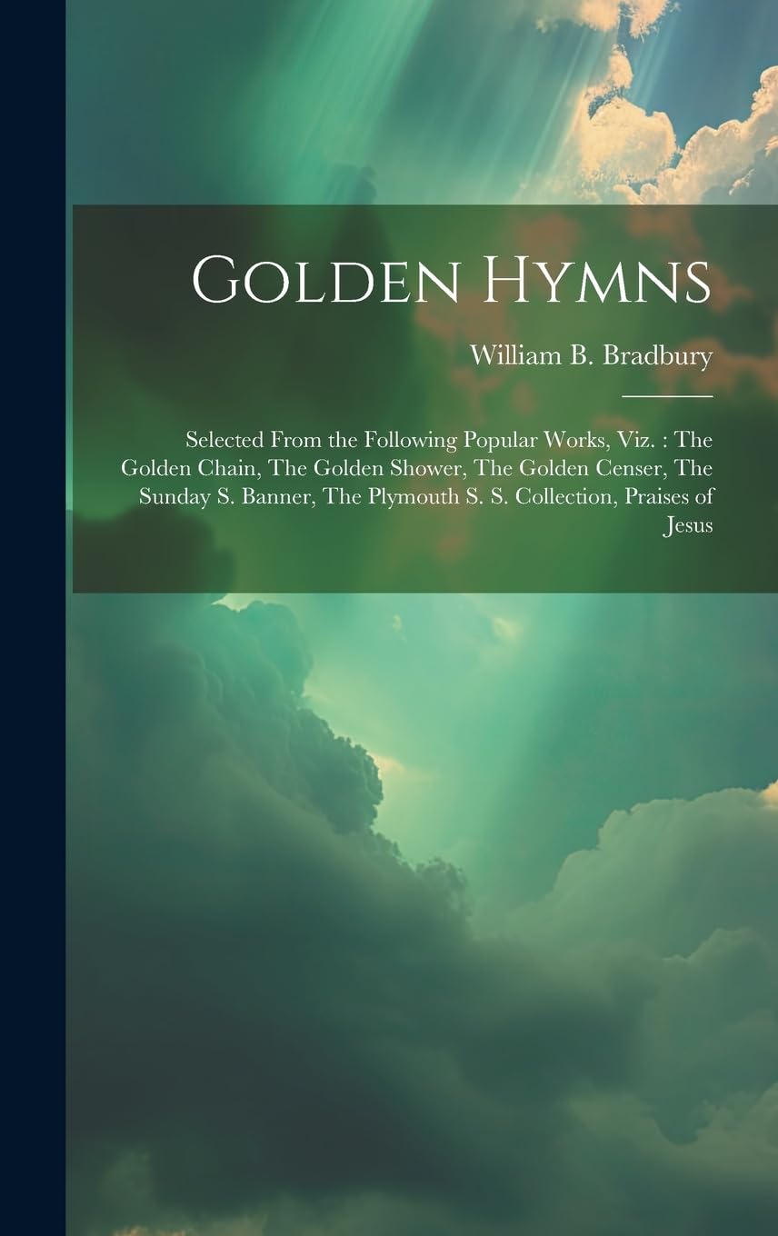 Golden Hymns: Selected From the Following Popular Works, viz.: The Golden Chain, The Golden Shower, The Golden Censer, The Sunday S. Banner, The Plymouth S. S. Collection, Praises of Jesus