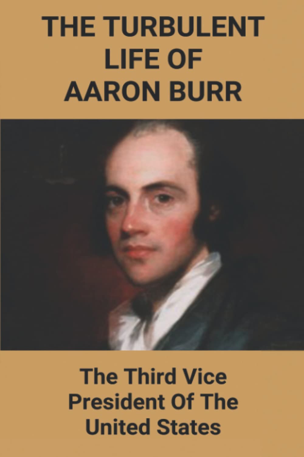 The Turbulent Life Of Aaron Burr: The Third Vice President Of The United States