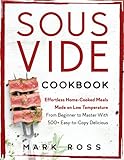  Sous Vide Cookbook: Effortless Home-Cooked Meals Made on Low Temperature - From Beginner to Master With 500+ Easy-to-Copy Delicious Recipes