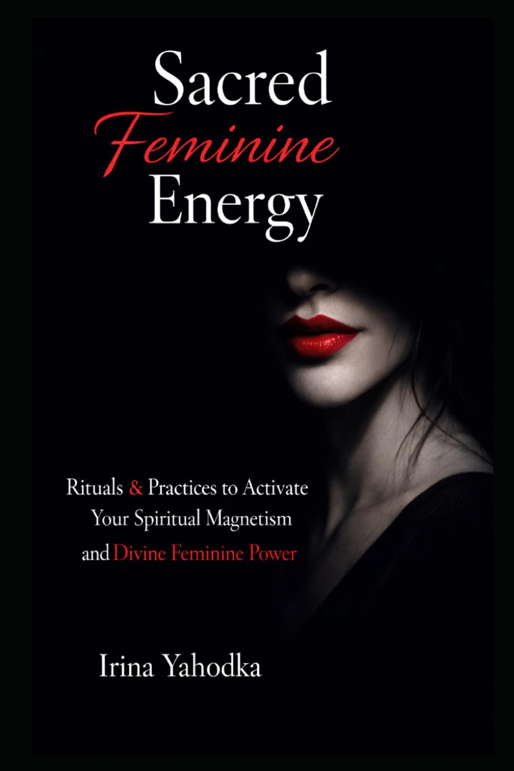 Sacred Feminine Energy Rituals: Practices to Activate Your Spiritual Magnetism and Divine Feminine Power (The Forbidden Feminine Series)