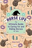 Horse Life: The Ultimate Guide to Caring for and Riding Horses for Kids