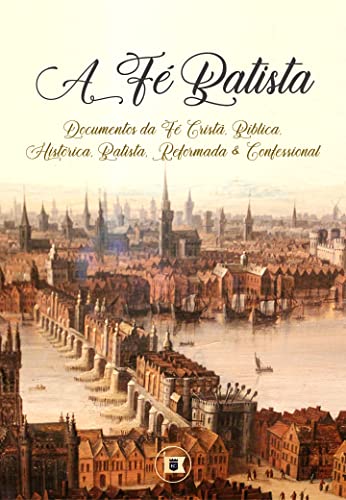  A Fé Batista: Documentos da Fé Cristã, Bíblica, Histórica, Batista, Reformada e Confessional (Portuguese Edition)