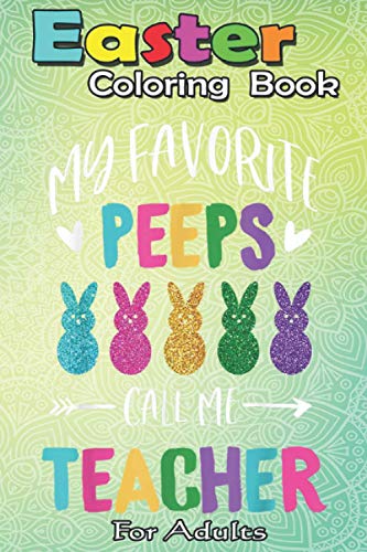 Easter Coloring Book For Adults: Happy Easter Day My Favorite Peeps Call Me Teacher A Happy Easter Coloring Book For Teens & Adults | Great Gifts with Fun, Easy, and Relaxing