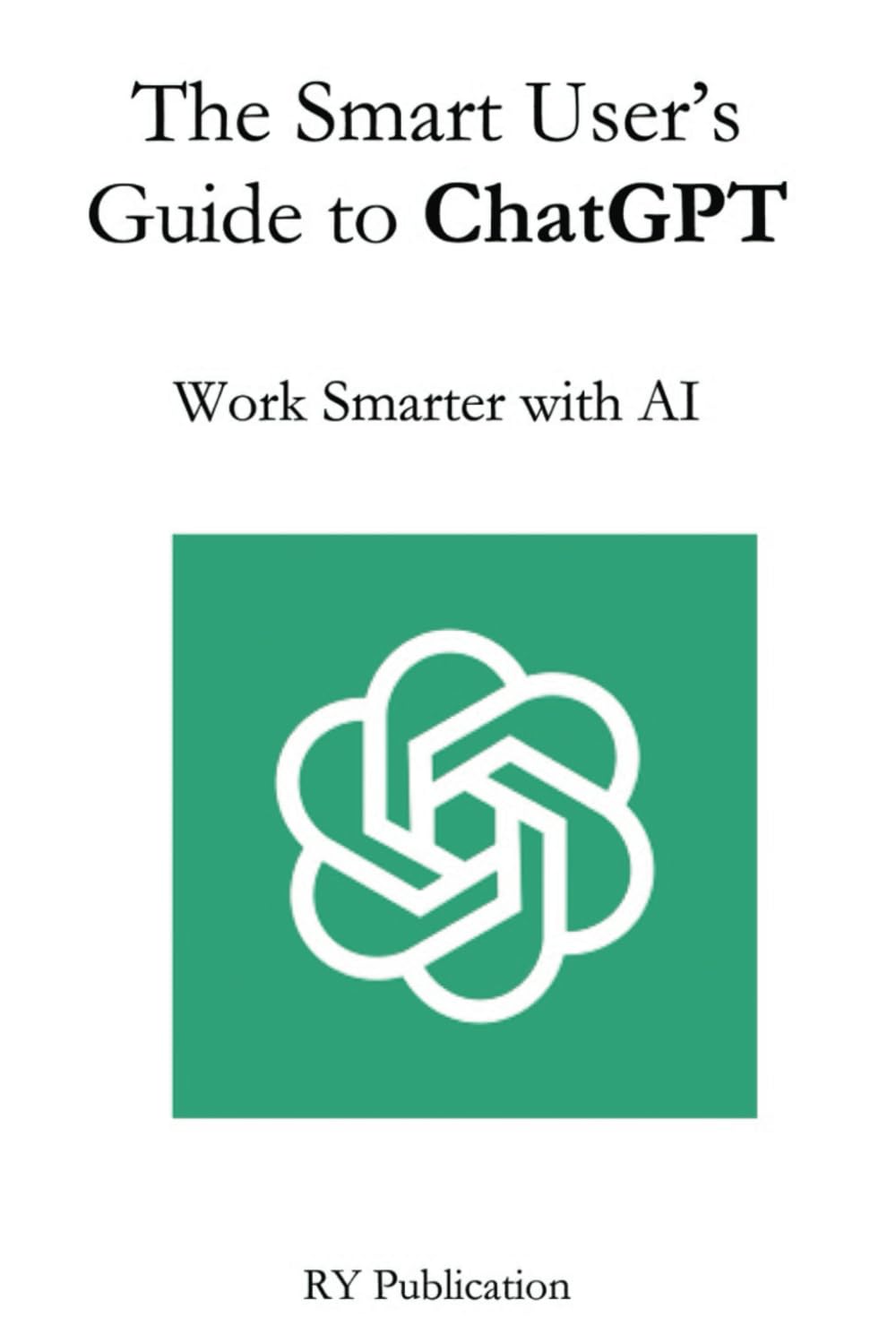 The Smart User’s Guide to ChatGPT: Work Smarter with AI