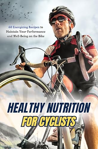 Healthy Nutrition for Cyclists: 60 Energizing Recipes to Maintain...