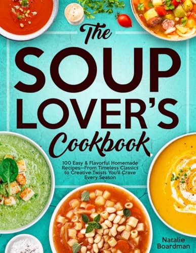 THE SOUP LOVER'S COOKBOOK: 100 Easy & Flavorful Homemade Recipes—...
