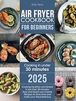 Air Fryer Cookbook for Beginners: Cooking Healthier and Simple in Less Than 30 Minutes, Easy and Quick Low-Calorie Recipes to Save Time and Make Your Meal Delicious B0F62WTN48 Book Cover