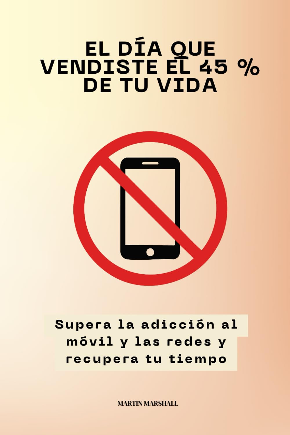 El día que vendiste el 45 % de tu vida: Supera la adicción al móvil y las redes y recupera tu tiempo