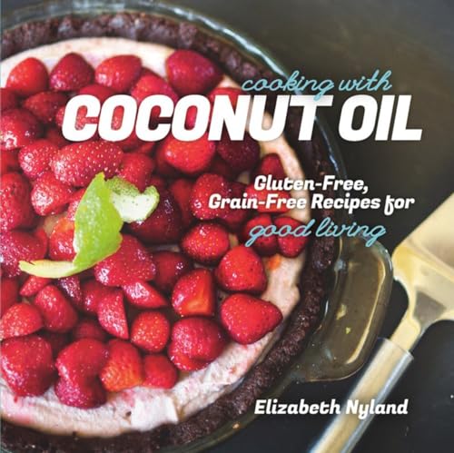 Cooking with Coconut Oil: Gluten Free, Grain Free Recipes for Good Living