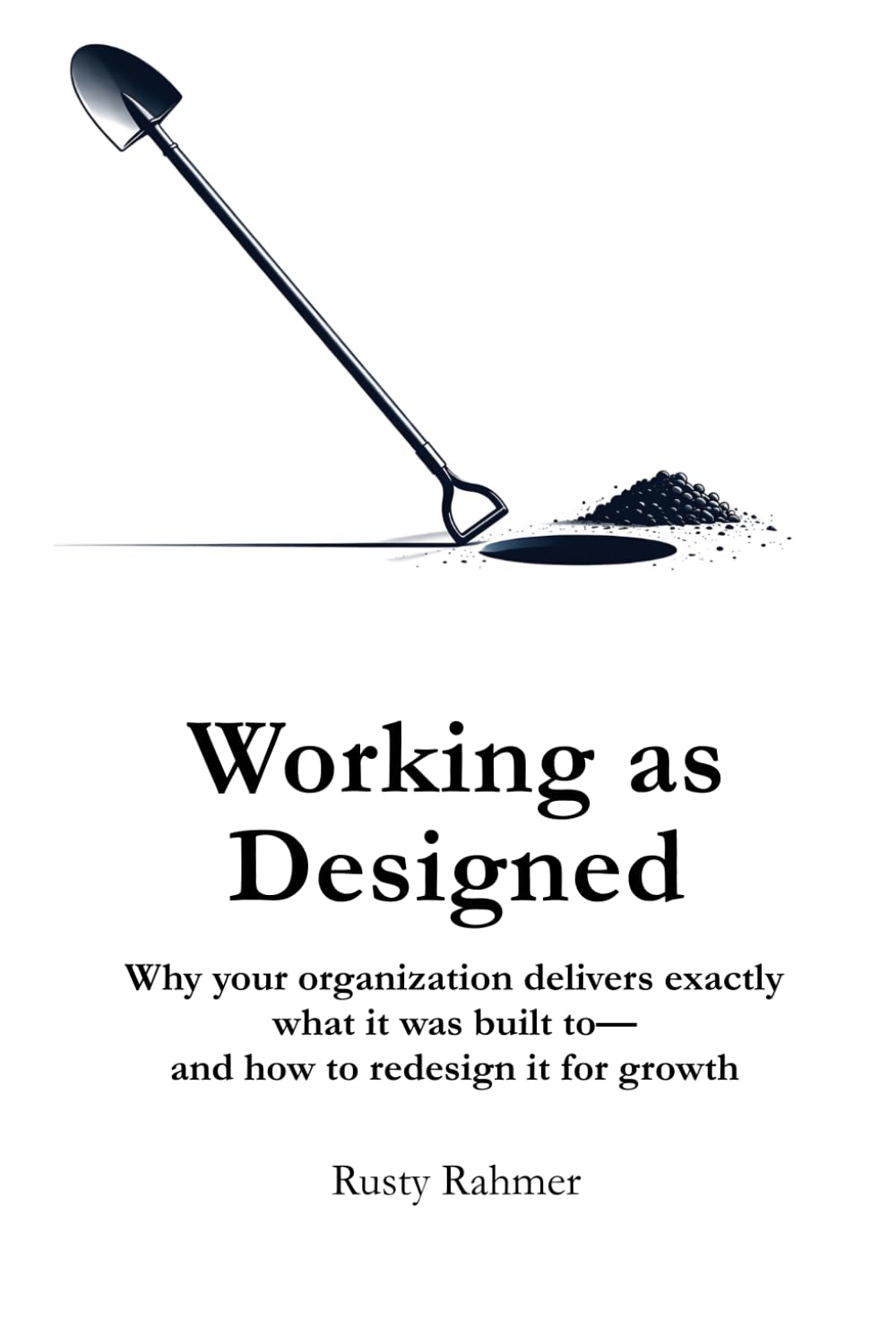 Working as Designed: Why your organization delivers exactly what it was built to— and how to redesign it for growth