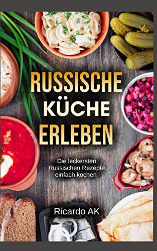 Russische Küche Erleben: Schnelle Russische Rezepte. Köstliche Russische Spezialitäten. Perfektes Kochbuch für Anfänger. Russische Küche vegetarisch erleben.