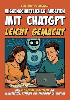Wissenschaftliches Arbeiten mit ChatGPT leicht gemacht: Dein ultimativer KI-Ratgeber für Hausarbeiten, Referate und Prüfungen im Studium (German Edition)