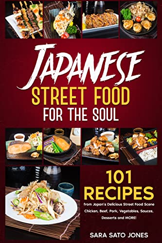 Japanese Street Food for the Soul: 101 Recipes from Japan’s Delicious Street Food Scene – Chicken, Beef, Pork, Vegetables, Sauces, Desserts and MORE!