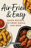 Air-Fried & Easy: Quick Recipes to Crisp, Sizzle, and Wow with Fast Meals, Nutritious Snacks, Family Dinners, and the Perfect Holiday Cookbook Gift (English Edition)