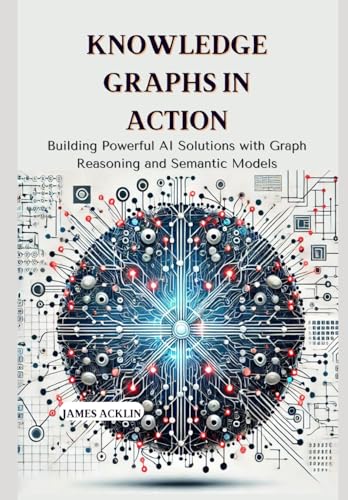 Knowledge Graphs in Action: Building Powerful AI Solutions with Graph Reasoning and Semantic Models