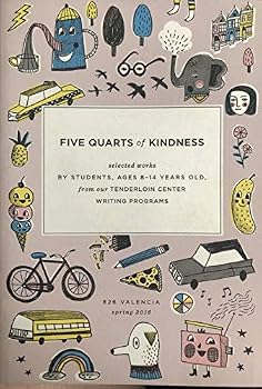 FIVE QUARTS OF KINDNESS Spring 2016: Selected Works by Students, Ages 8-14 Years Old, from our Tenderloin Center Writing Programs