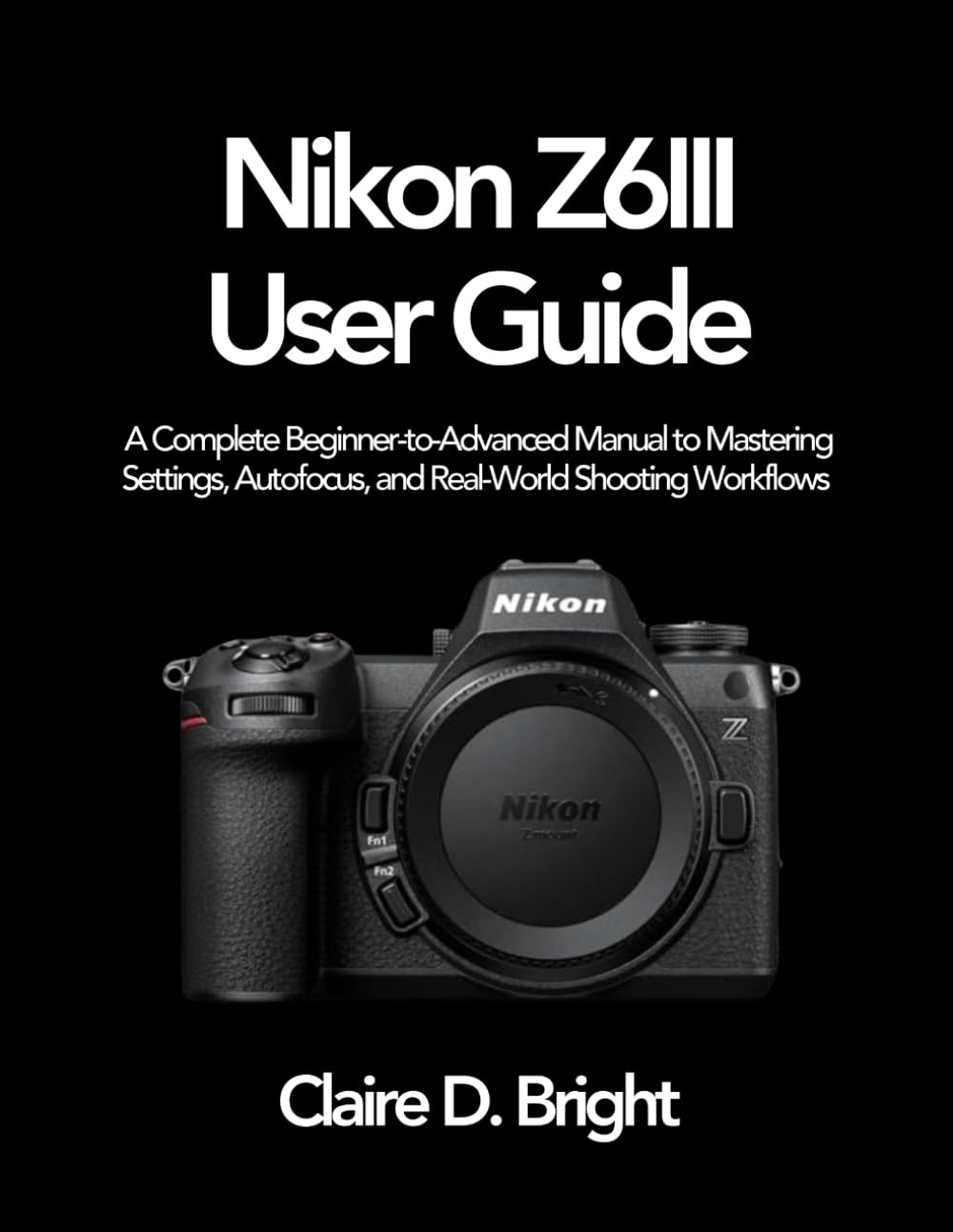 Nikon Z6 III User Guide: A Complete Beginner-to-Advanced Manual to Mastering Settings, Autofocus, and Real-World Shooting Workflows