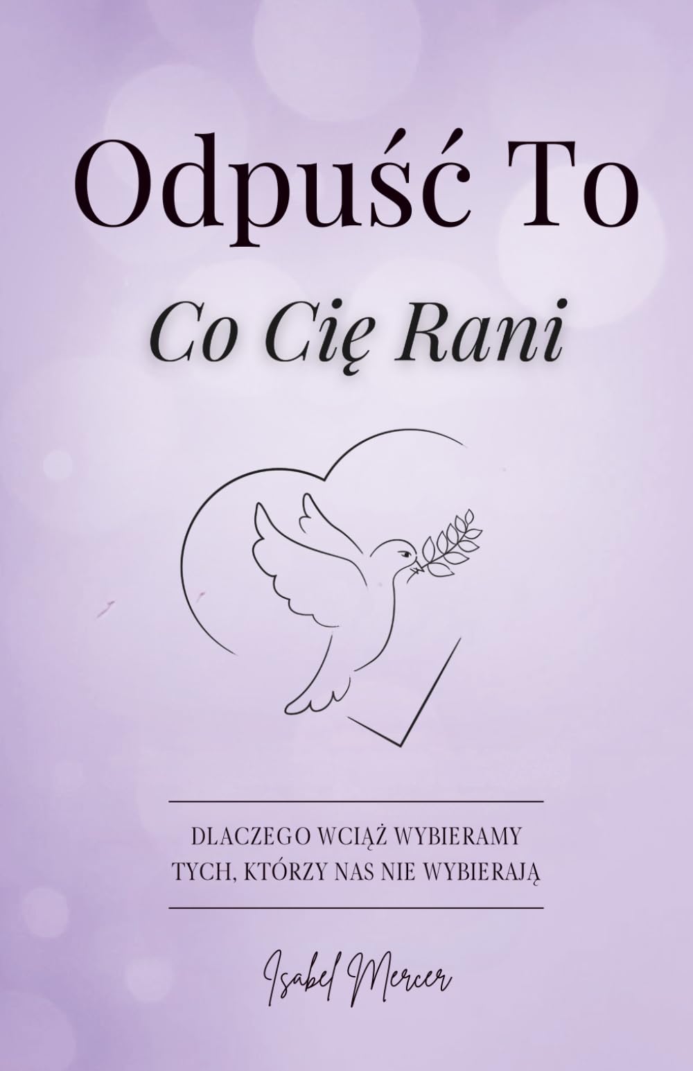 Odpuść To, Co Cię Rani: Dlaczego Wciąż Wybieramy Tych, Którzy Nas Nie Wybierają. Przewodnik Dla Kobiet, Które Chcą Odpuścić Przeszłość, Odzyskać Spokój I Odnaleźć Siłę, By Zacząć Od Nowa