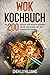 Wok Kochbuch: Die 200 besten Wok-Rezepte. Genießen Sie die vielfältige Welt der asiatischen Küche.