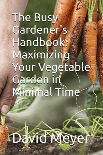 The Busy Gardener's Handbook: Maximizing Your Vegetable Garden in Minimal Time