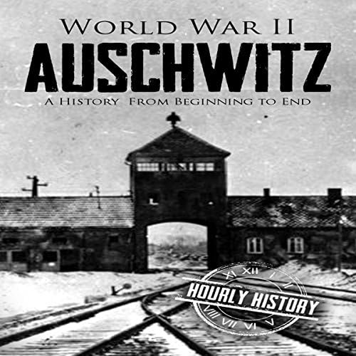 World War II Auschwitz: A History from Beginning to End - Hourly History