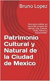 Patrimonio Cultural y Natural de la Ciudad de Mexico: Guia para realizar un recorrido a traves del tiempo. Lee, Conoce, Visita, Admira y Sorprendete.