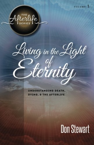 Living in the Light of Eternity: Understanding Death, Dying, and the Afterlife (The Afterlife Series)