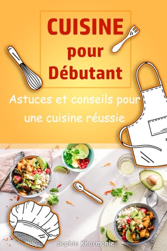 Cuisine pour débutant - Astuces et conseils pour une cuisine réussie: Des astuces indispensables et faciles pour réussir vos plats. Prenez confiance ... guide simple et devenez des pros en cuisine