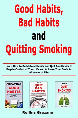Good Habit, Bad Habits and Quitting Smoking: Learn How to Build Good Habits and Quit Bad Habits to Regain Control of Your Life and Achieve Your Goals in All Areas of Life