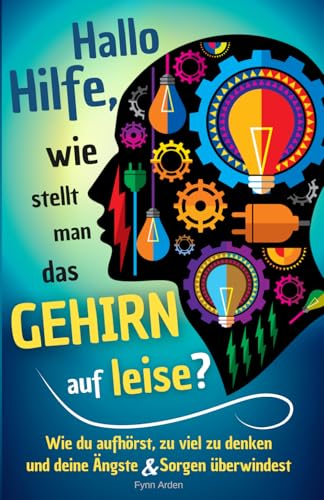 Hallo Hilfe, wie stellt man das Gehirn auf leise?: Wie du aufhörst, zu viel zu denken und deine Ängste & Sorgen überwindest (Psychologie des Alltags)