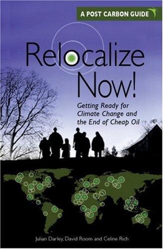 Relocalize Now!: Getting Ready for Climate Change And the End of Cheap Oil: Getting Ready for Climate Change and the End of Cheap Oil, A Post Carbon Guide