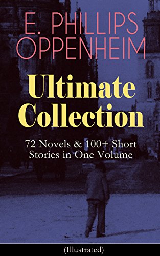 E. PHILLIPS OPPENHEIM Ultimate Collection: 72 Novels & 100+ Short Stories in One Volume: Spy Novels, Murder Mysteries & Thriller Classics