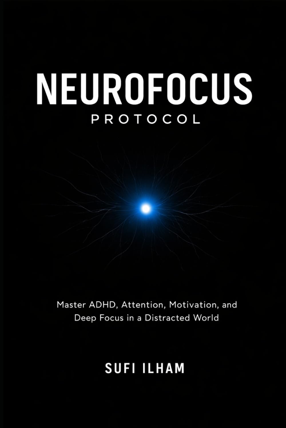 NeuroFocus Protocol: Mastering ADHD, Attention, Motivation, and Deep Focus in a Distracted World