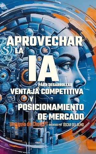 Aprovechar la IA para Desarrollar Ventaja Competitiva y Posicionamiento de Mercado: Una Guía de ChatGPT (Transformación de los Negocios)