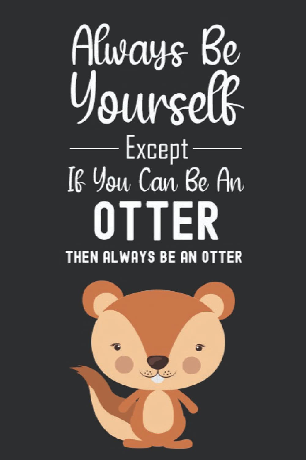 Always Be Yourself Except If You Can Be An Otter Then Always Be An Otter: Otter Gifts For Otter Lovers, 6x9 Journal To Write In, 120 Pages