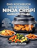Das Kochbuch Für Die Gesunde Ninja Crispi Heißluftfritteuse: Fettarme, geschmackvolle Rezepte für Anfänger mit Nährwertangaben, Tipps für eine knusprige Konsistenz und Schritt-für-Schritt-Fotos