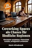 Coworking Spaces als Chance für ländliche Regionen: Konzepte verstehen, Potentiale nutzen, erfolgreich umsetzen (Praxis-Reihe Leerstand bekämpfen)