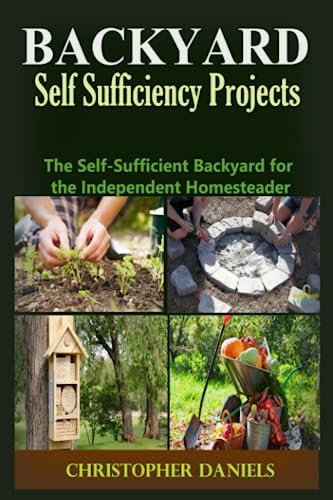 Backyard Self Sufficiency Projects: The Self-Sufficient Backyard for the Independent Homesteader