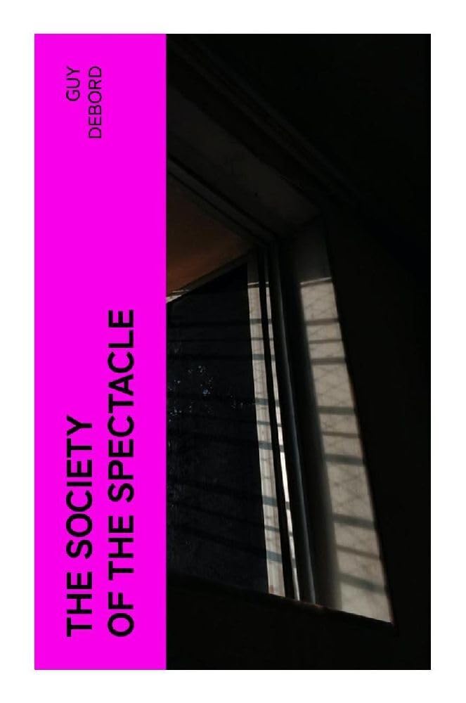 The Society of the Spectacle: A Situationist Critique of Consumer Capitalism, Image Culture, and Alienated Modern Life