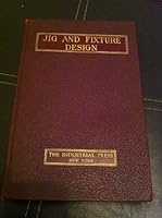 Jig and fixture design;: A treatise covering the principles of jig and fixture design, the important constructional details, and many different types ... devices used in interchangeable manufacture, B000861ZBY Book Cover