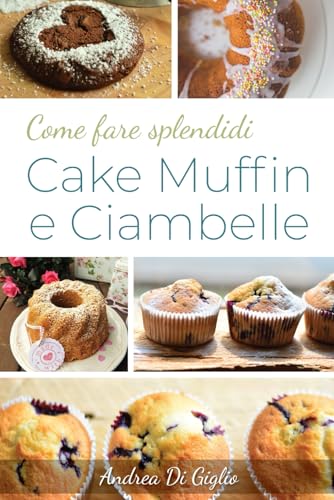  COME FARE SPLENDIDI CAKE , MUFFIN e CIAMBELLE: L\'arte degli impasti montati