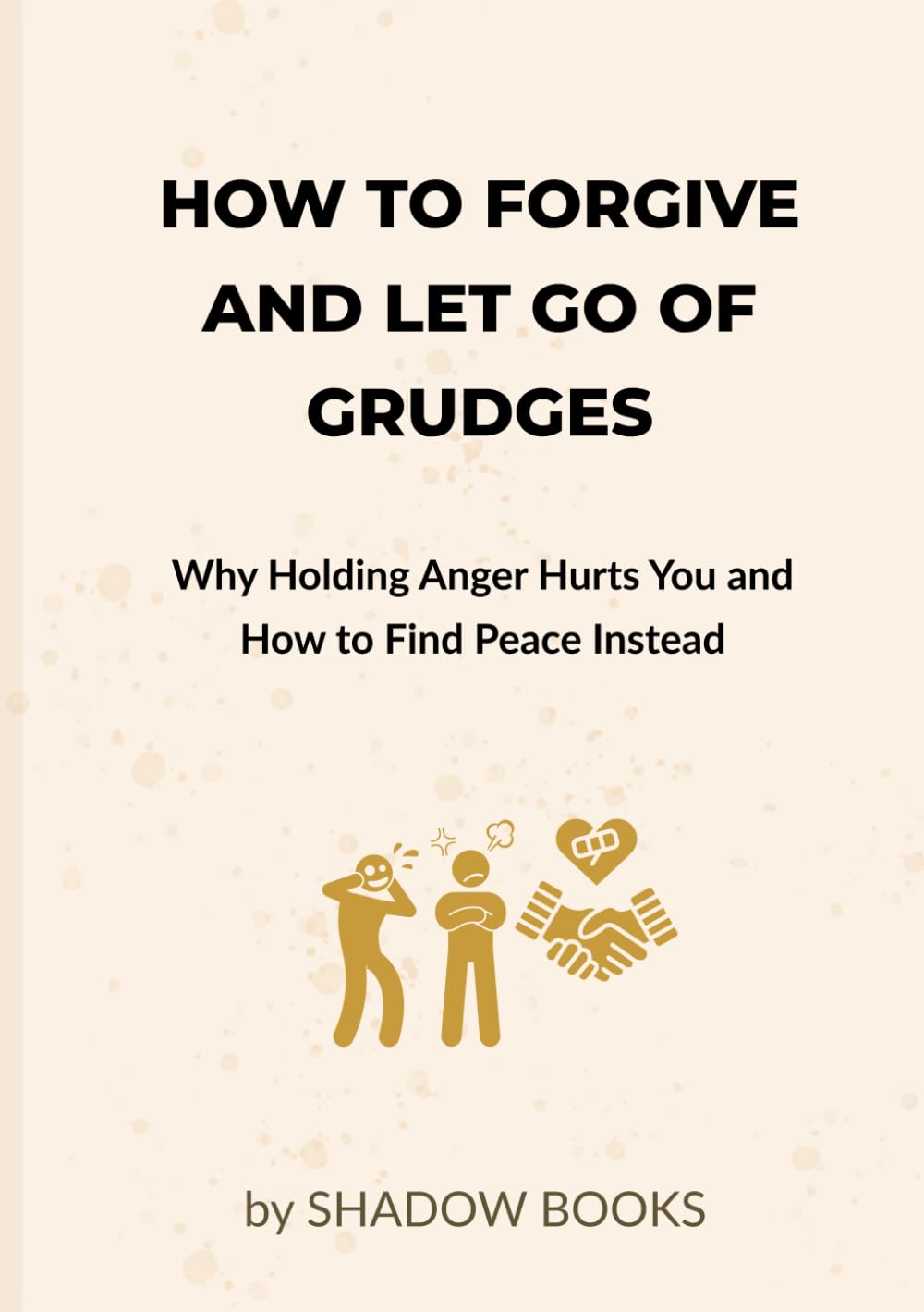 How to Forgive and Let Go of Grudges: Why Holding Anger Hurts You and How to Find Peace Instead