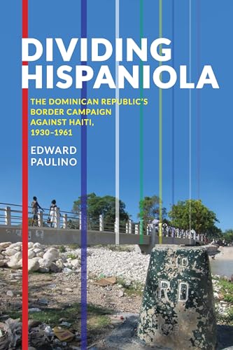 Dividing Hispaniola: The Dominican Republic's Border Campaign against Haiti, 1930-1961 (Pitt Latin American Series Book 349)