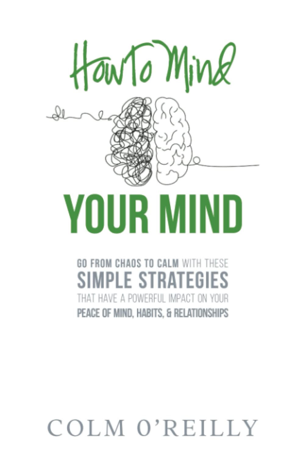 How To Mind Your Mind: Simple Strategies That Have A Powerful Impact On Your Peace Of Mind, Habits, And Relationships