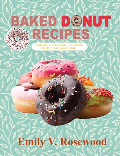 BAKED DONUT RECIPES: Compelling & Easy Donuts – The Ultimate Guide to Oven-Baked Donuts