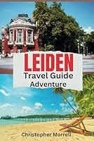 Leiden Travel Guide Adventure: Discovering the Cultural Heart of the Netherlands (Exploring Netherland) B0D95M37XR Book Cover