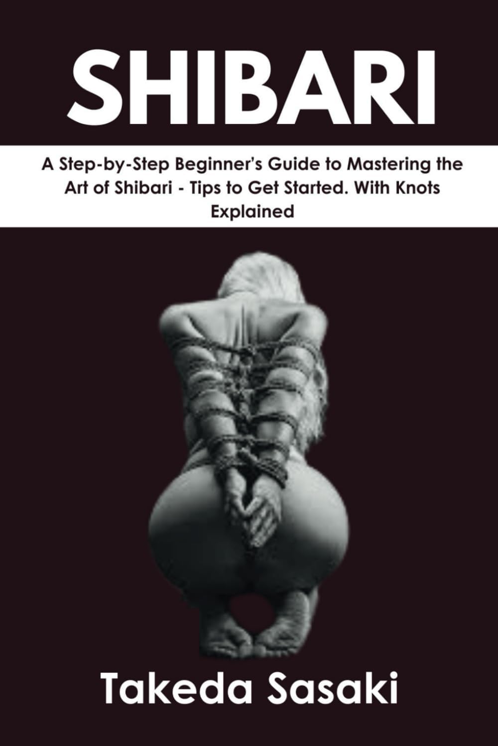 Shibari: A Step-by-Step Beginner's Guide to Mastering the Art of Shibari - Tips to Get Started. With Knots Explained