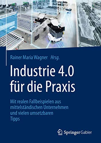 Industrie 4.0 für die Praxis: Mit realen Fallbeispielen aus mittelständischen Unternehmen und vielen umsetzbaren Tipps